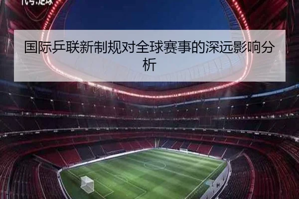 国际乒联新制规对全球赛事的深远影响分析 - kaiyun.com